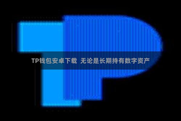 TP钱包安卓下载 无论是长期持有数字资产