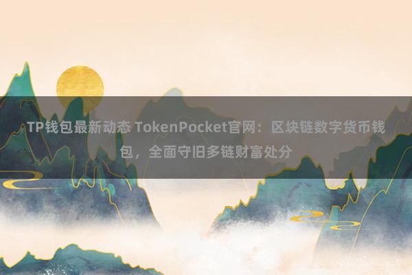 TP钱包最新动态 TokenPocket官网：区块链数字货币钱包，全面守旧多链财富处分